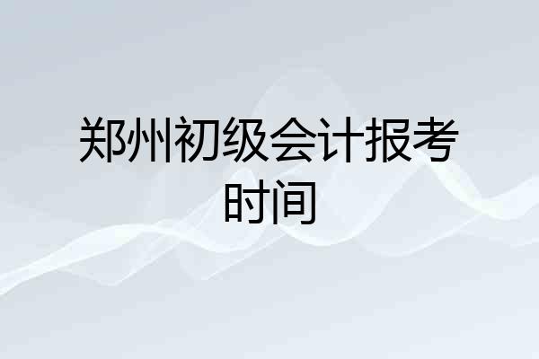 郑州初级会计报考时间