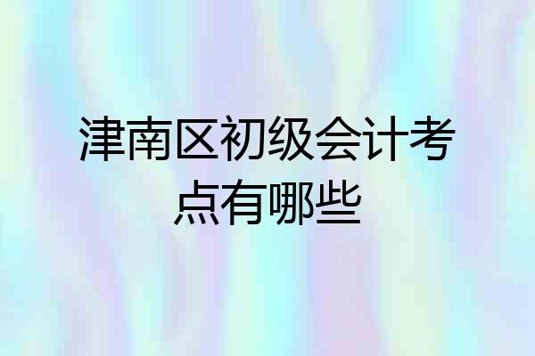 津南区初级会计考点有哪些