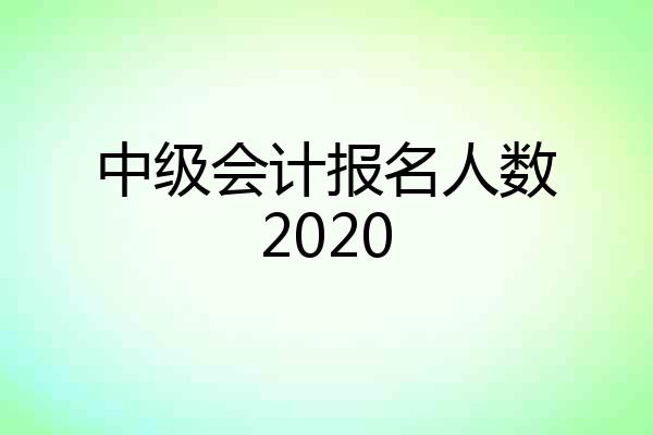 中级会计报名人数2020