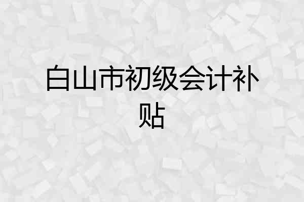 白山市初级会计补贴