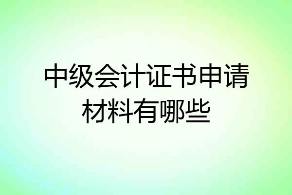 中级会计证书申请材料有哪些