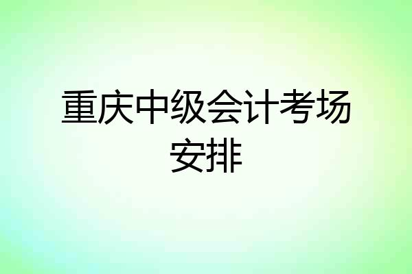 重庆中级会计考场安排