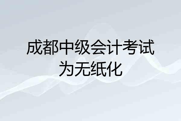 成都中级会计考试为无纸化