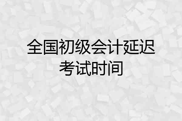 全国初级会计延迟考试时间