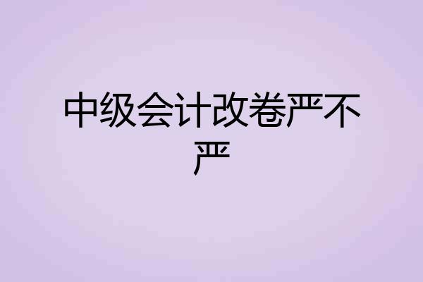 中级会计改卷严不严