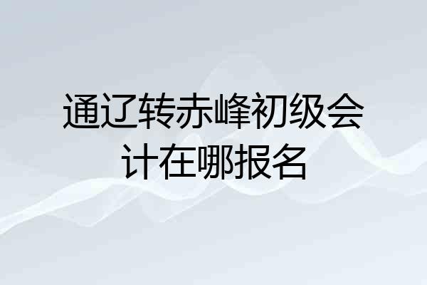 通辽转赤峰初级会计在哪报名