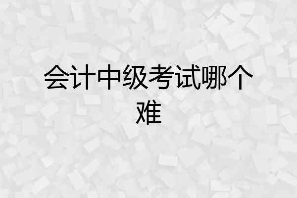 会计中级考试哪个难