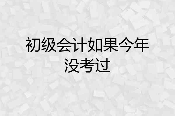 初级会计如果今年没考过