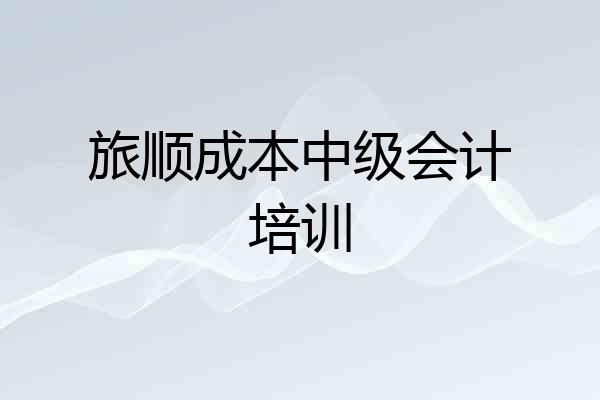 旅顺成本中级会计培训