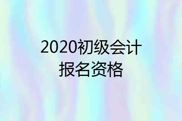 2020初级会计报名资格