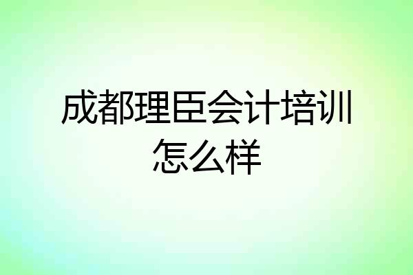 成都理臣会计培训怎么样