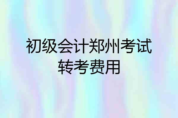 初级会计郑州考试转考费用