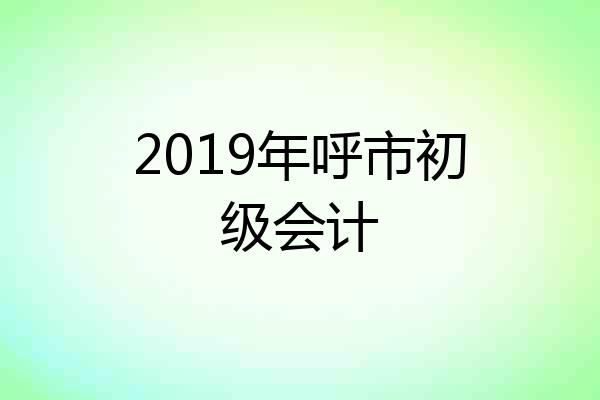 2019年呼市初级会计