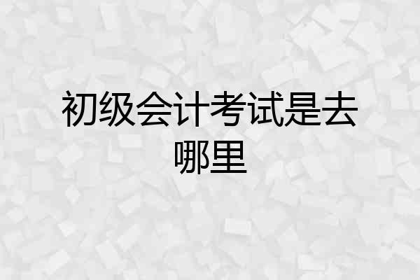 初级会计考试是去哪里