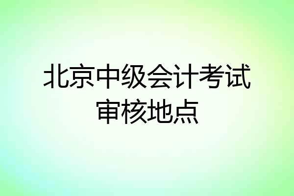 北京中级会计考试审核地点