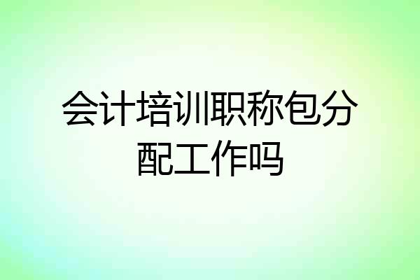 会计培训职称包分配工作吗