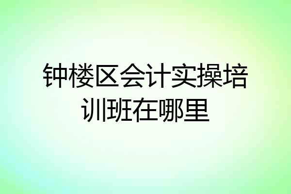 钟楼区会计实操培训班在哪里