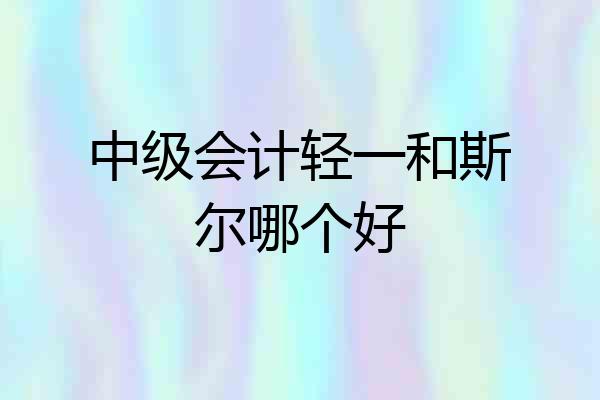 中级会计轻一和斯尔哪个好