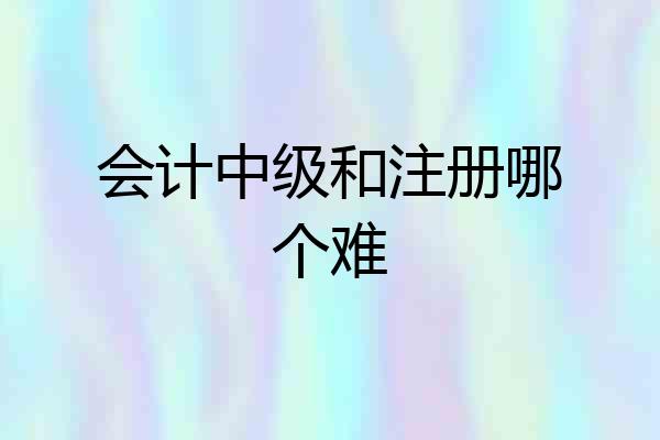 会计中级和注册哪个难