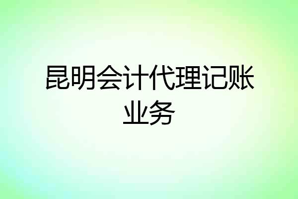 昆明会计代理记账业务