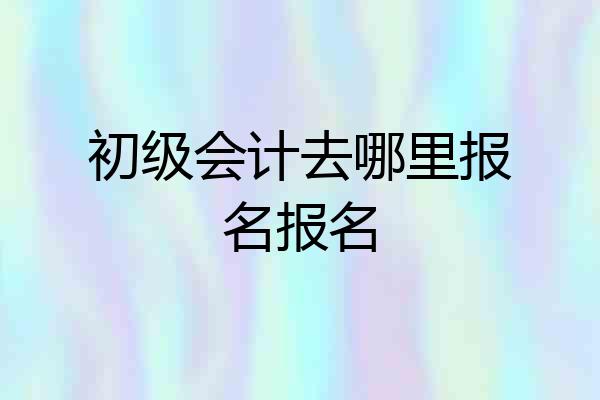 初级会计去哪里报名报名