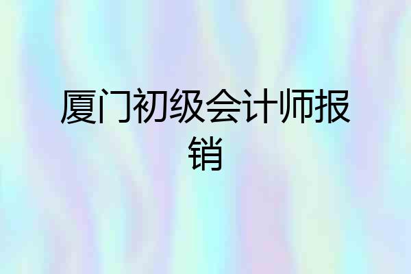 厦门初级会计师报销