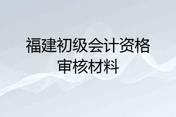 福建初级会计资格审核材料