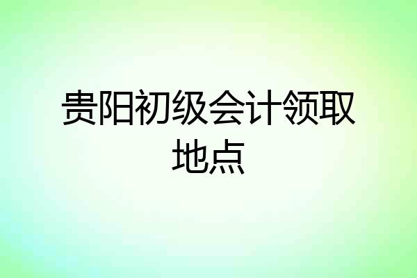 贵阳初级会计领取地点