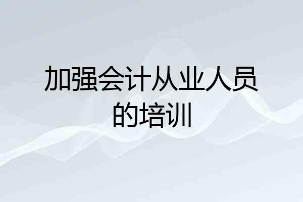 加强会计从业人员的培训