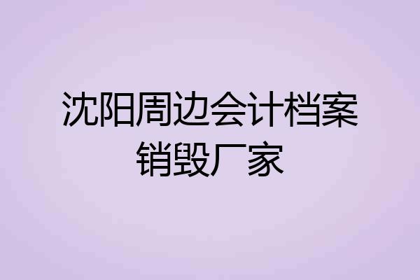 沈阳周边会计档案销毁厂家