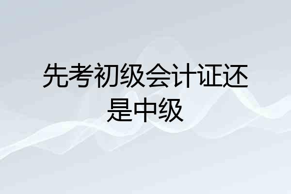 先考初级会计证还是中级