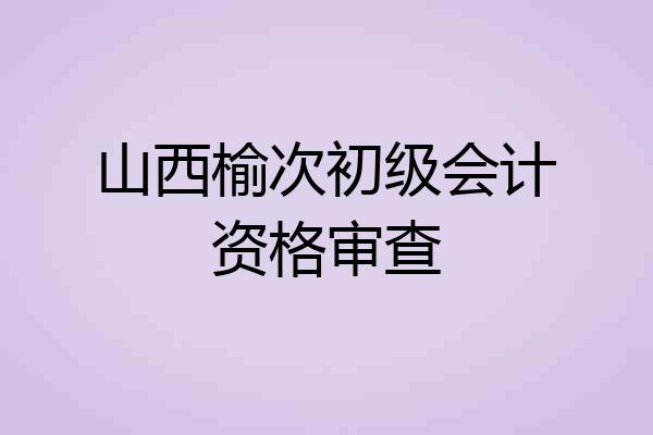 山西榆次初级会计资格审查