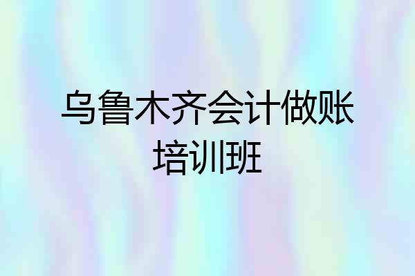 乌鲁木齐会计做账培训班
