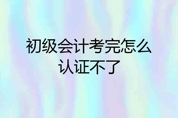 初级会计考完怎么认证不了
