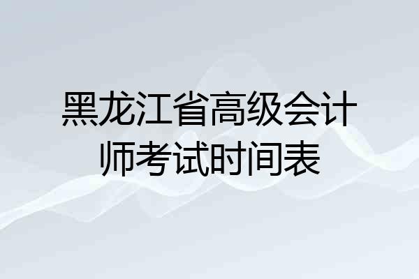 黑龙江省高级会计师考试时间表