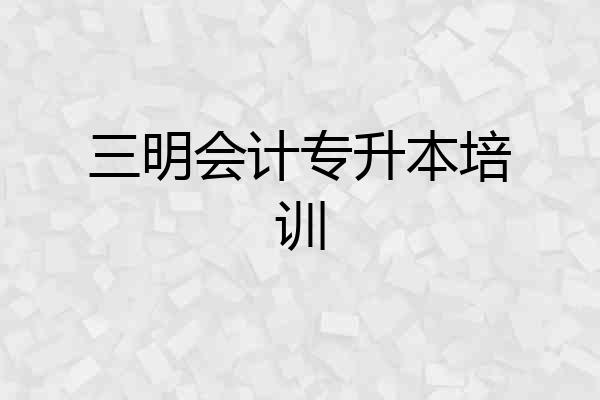 三明会计专升本培训