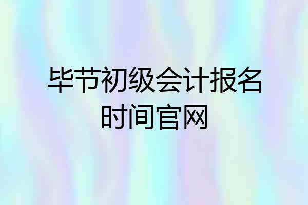 毕节初级会计报名时间官网