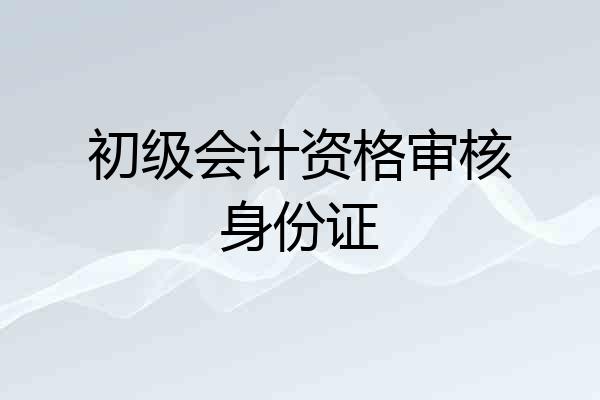 初级会计资格审核身份证