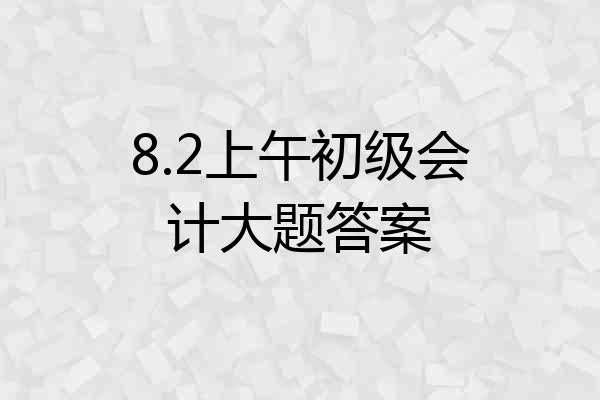 8.2上午初级会计大题答案