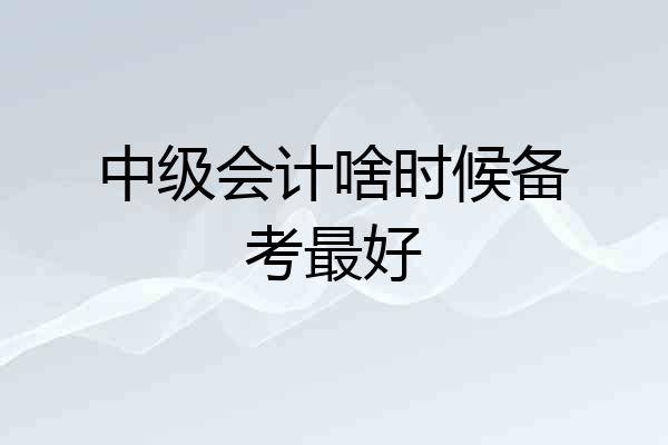 中级会计啥时候备考最好