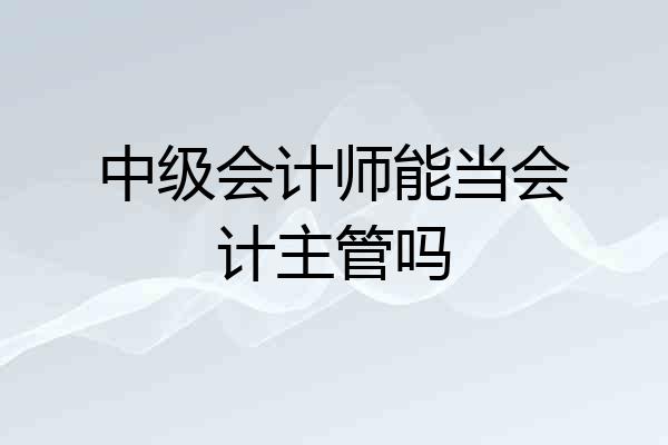 中级会计师能当会计主管吗