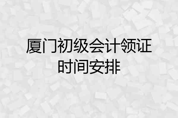 厦门初级会计领证时间安排