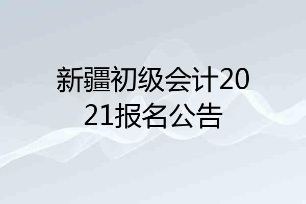 新疆初级会计2021报名公告