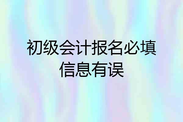 初级会计报名必填信息有误