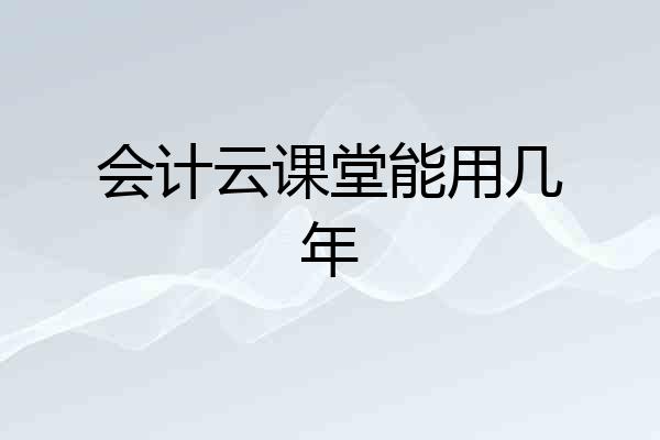 会计云课堂能用几年