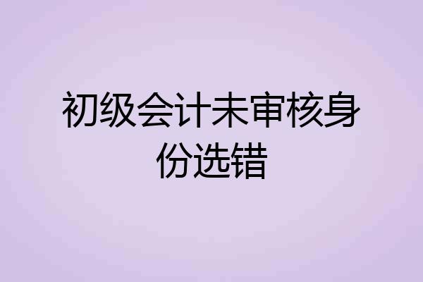 初级会计未审核身份选错