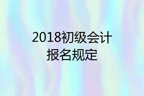 2018初级会计报名规定