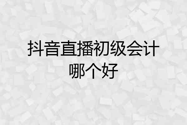 抖音直播初级会计哪个好