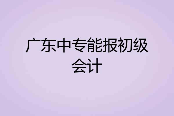 广东中专能报初级会计