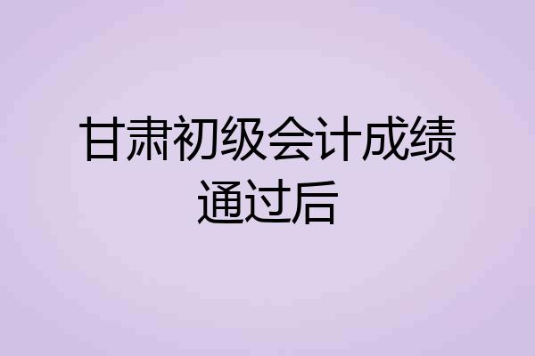 甘肃初级会计成绩通过后